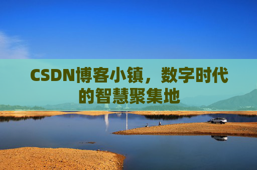 CSDN博客小镇，数字时代的智慧聚集地
